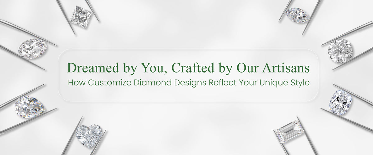Dreamed by You, Crafted by Our Artisans: How Customize Diamond Designs Reflect Your  Unique Style